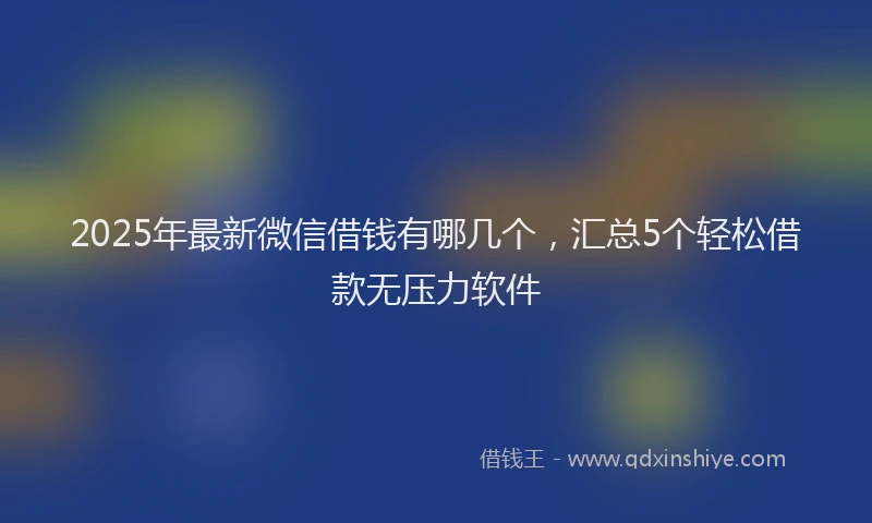 2025年最新微信借钱有哪几个，汇总5个轻松借款无压力软件
