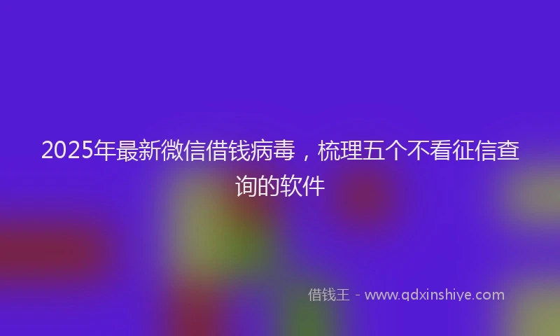 2025年最新微信借钱病毒，梳理五个不看征信查询的软件