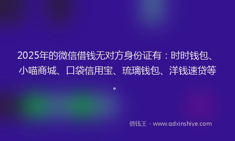 2025年的微信借钱无对方身份证有：时时钱包、小喵商城、口袋信用宝、琉璃钱包、洋钱速贷等。