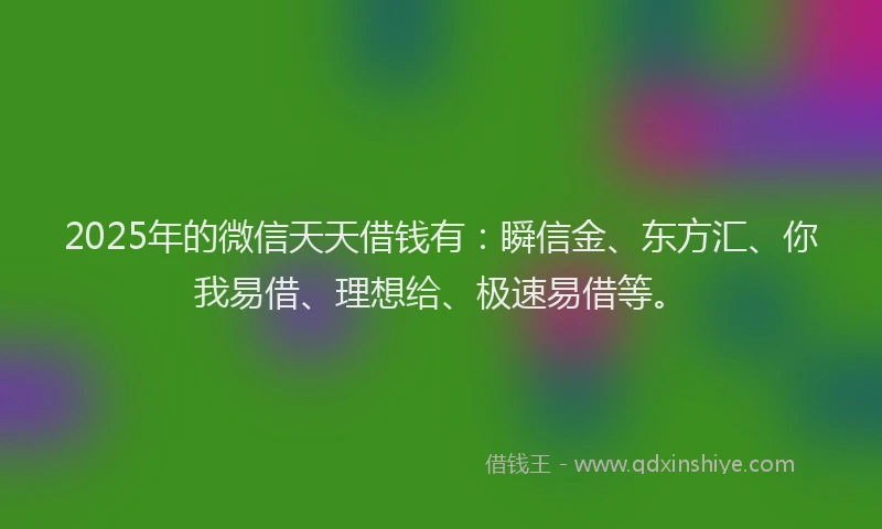 2025年的微信天天借钱有：瞬信金、东方汇、你我易借、理想给、极速易借等。