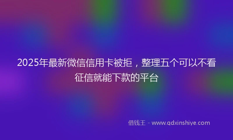 2025年最新微信信用卡被拒，整理五个可以不看征信就能下款的平台