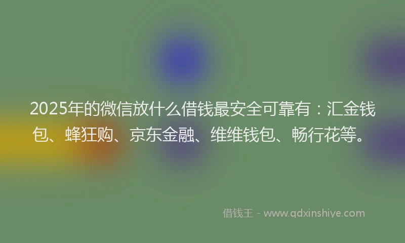 2025年的微信放什么借钱最安全可靠有：汇金钱包、蜂狂购、京东金融、维维钱包、畅行花等。