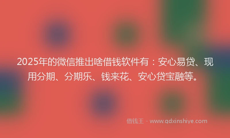 2025年的微信推出啥借钱软件有：安心易贷、现用分期、分期乐、钱来花、安心贷宝融等。