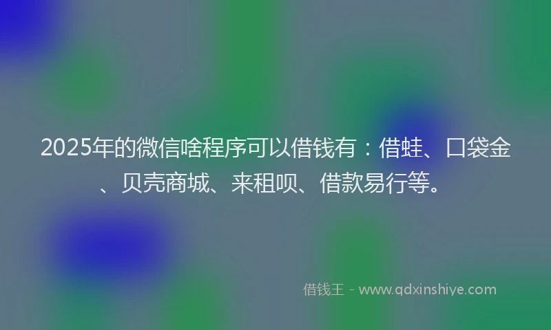2025年的微信啥程序可以借钱有：借蛙、口袋金、贝壳商城、来租呗、借款易行等。