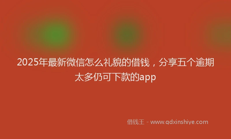 2025年最新微信怎么礼貌的借钱，分享五个逾期太多仍可下款的app