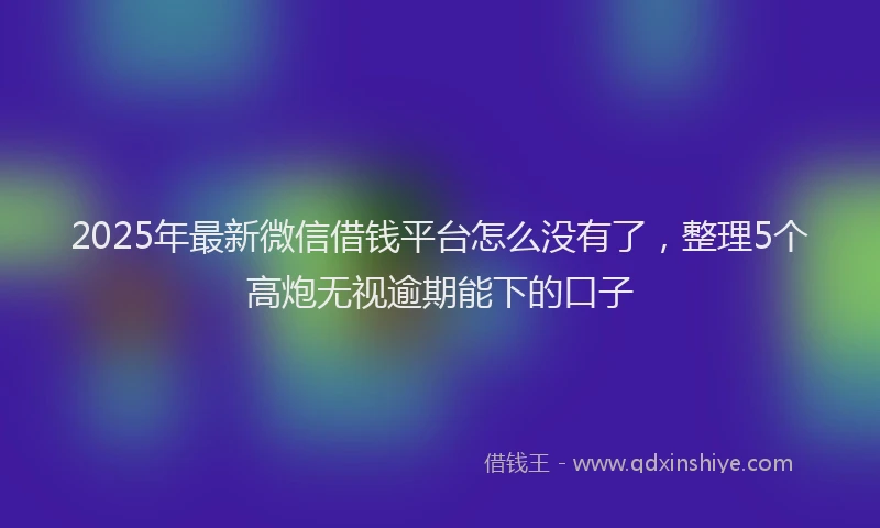 2025年最新微信借钱平台怎么没有了，整理5个高炮无视逾期能下的口子