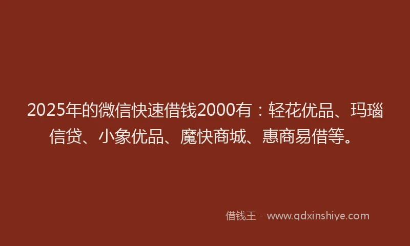 2025年的微信快速借钱2000有：轻花优品、玛瑙信贷、小象优品、魔快商城、惠商易借等。