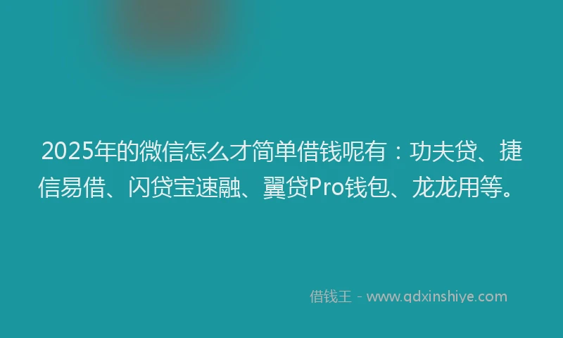 2025年的微信怎么才简单借钱呢有：功夫贷、捷信易借、闪贷宝速融、翼贷Pro钱包、龙龙用等。