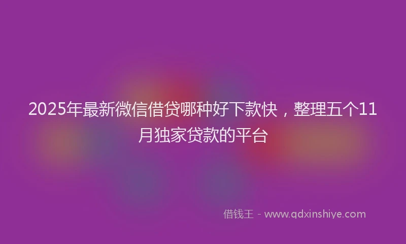 2025年最新微信借贷哪种好下款快，整理五个11月独家贷款的平台