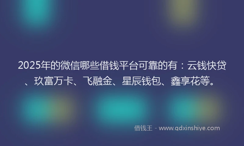 2025年的微信哪些借钱平台可靠的有：云钱快贷、玖富万卡、飞融金、星辰钱包、鑫享花等。
