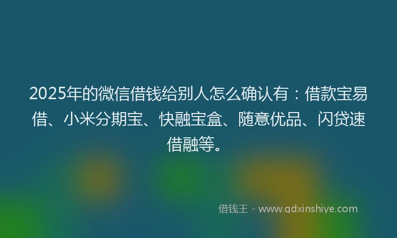 2025年的微信借钱给别人怎么确认有：借款宝易借、小米分期宝、快融宝盒、随意优品、闪贷速借融等。