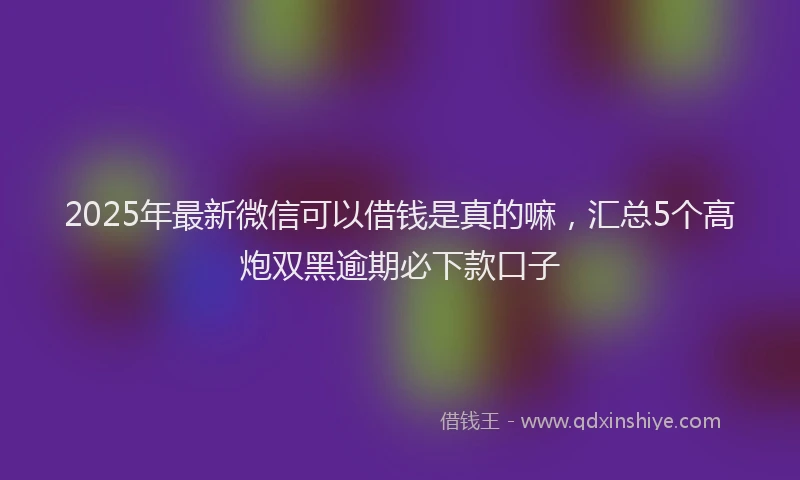 2025年最新微信可以借钱是真的嘛，汇总5个高炮双黑逾期必下款口子
