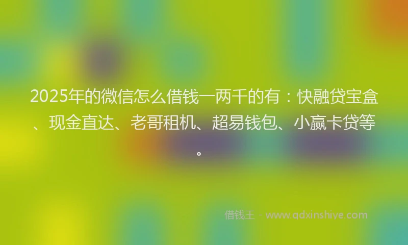 2025年的微信怎么借钱一两千的有：快融贷宝盒、现金直达、老哥租机、超易钱包、小赢卡贷等。