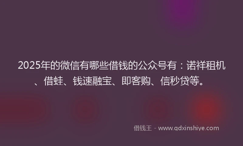 2025年的微信有哪些借钱的公众号有：诺祥租机、借蛙、钱速融宝、即客购、信秒贷等。