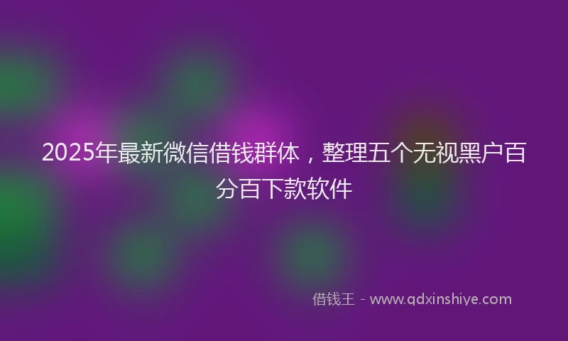 2025年最新微信借钱群体，整理五个无视黑户百分百下款软件