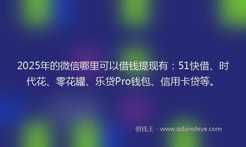 2025年的微信哪里可以借钱提现有：51快借、时代花、零花罐、乐贷Pro钱包、信用卡贷等。