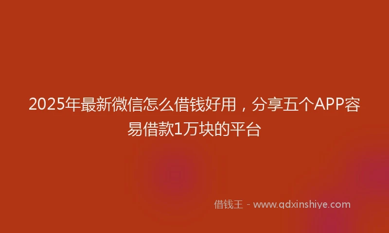 2025年最新微信怎么借钱好用，分享五个APP容易借款1万块的平台