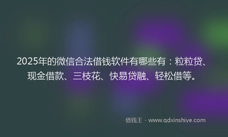 2025年的微信合法借钱软件有哪些有：粒粒贷、现金借款、三枝花、快易贷融、轻松借等。