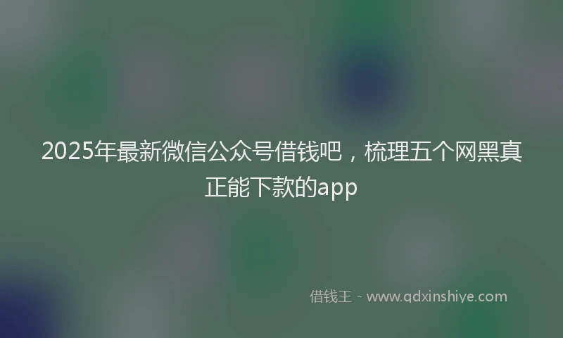 2025年最新微信公众号借钱吧，梳理五个网黑真正能下款的app