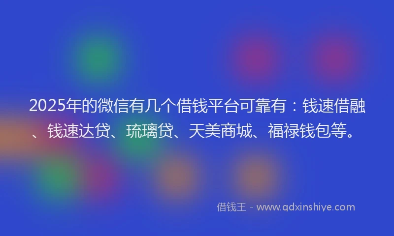 2025年的微信有几个借钱平台可靠有：钱速借融、钱速达贷、琉璃贷、天美商城、福禄钱包等。