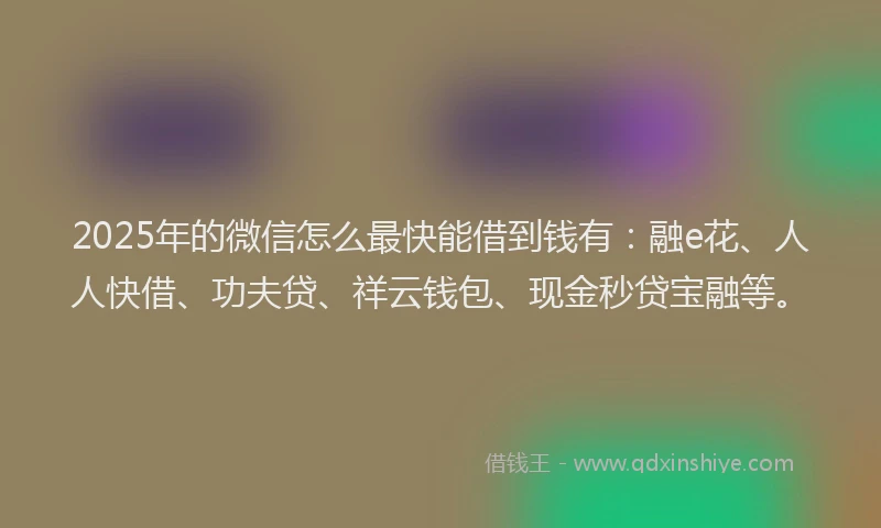 2025年的微信怎么最快能借到钱有：融e花、人人快借、功夫贷、祥云钱包、现金秒贷宝融等。