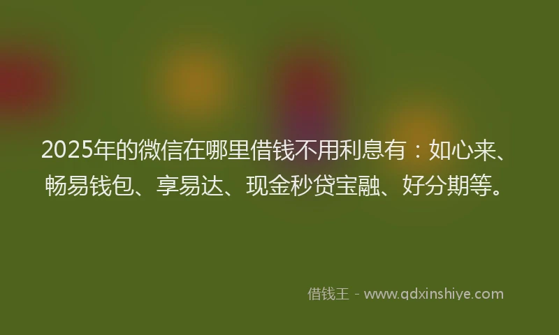 2025年的微信在哪里借钱不用利息有：如心来、畅易钱包、享易达、现金秒贷宝融、好分期等。
