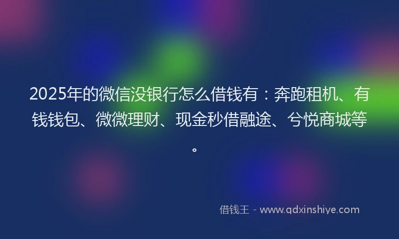 2025年的微信没银行怎么借钱有：奔跑租机、有钱钱包、微微理财、现金秒借融途、兮悦商城等。