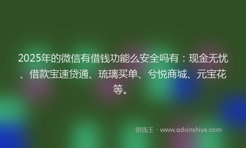 2025年的微信有借钱功能么安全吗有：现金无忧、借款宝速贷通、琉璃买单、兮悦商城、元宝花等。