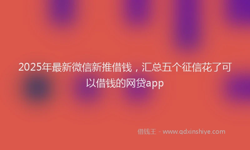 2025年最新微信新推借钱，汇总五个征信花了可以借钱的网贷app