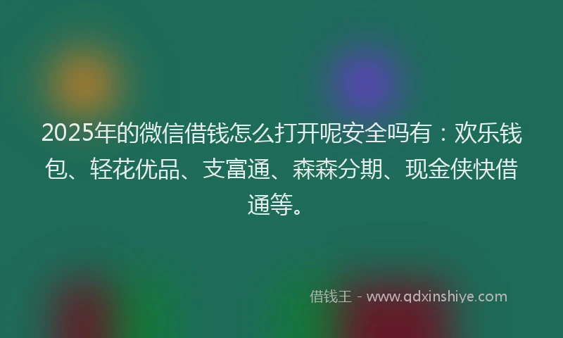 2025年的微信借钱怎么打开呢安全吗有：欢乐钱包、轻花优品、支富通、森森分期、现金侠快借通等。