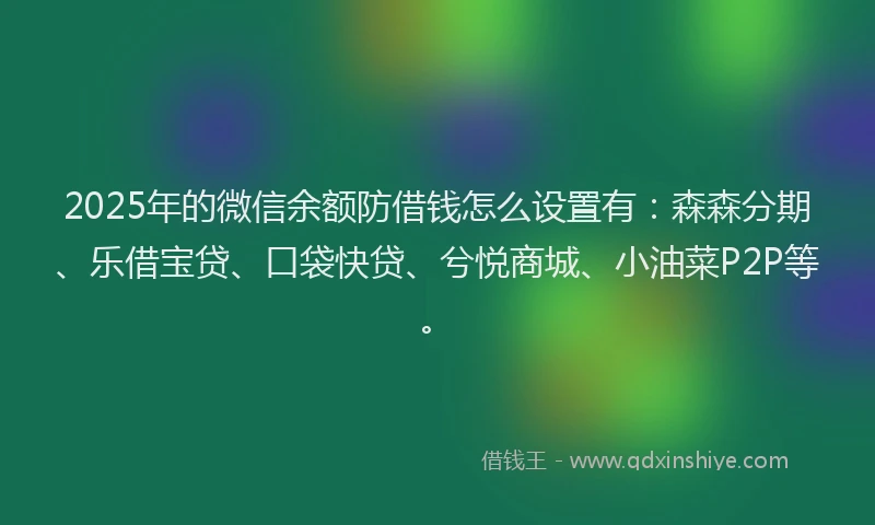 2025年的微信余额防借钱怎么设置有：森森分期、乐借宝贷、口袋快贷、兮悦商城、小油菜P2P等。