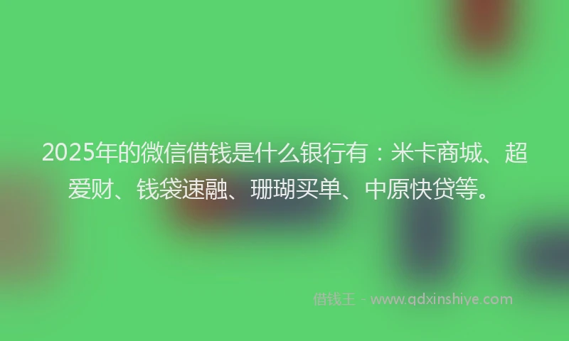 2025年的微信借钱是什么银行有：米卡商城、超爱财、钱袋速融、珊瑚买单、中原快贷等。