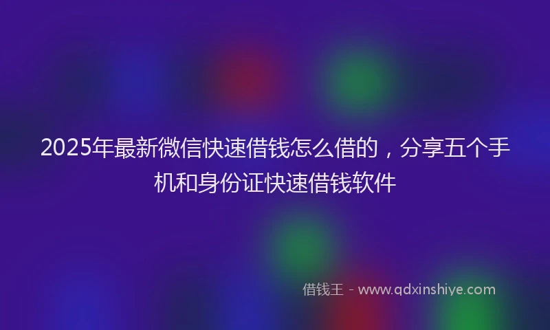 2025年最新微信快速借钱怎么借的，分享五个手机和身份证快速借钱软件