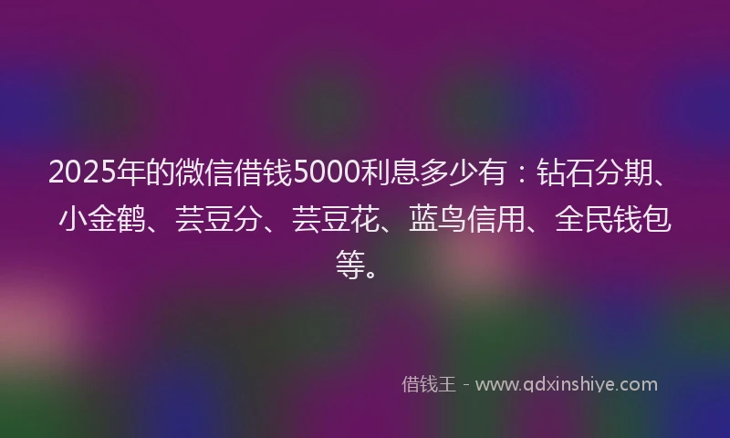 2025年的微信借钱5000利息多少有：钻石分期、小金鹤、芸豆分、芸豆花、蓝鸟信用、全民钱包等。