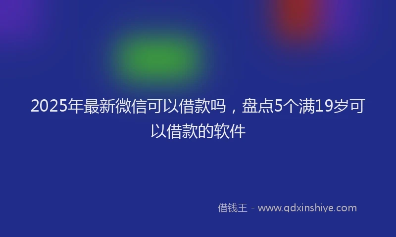 2025年最新微信可以借款吗，盘点5个满19岁可以借款的软件