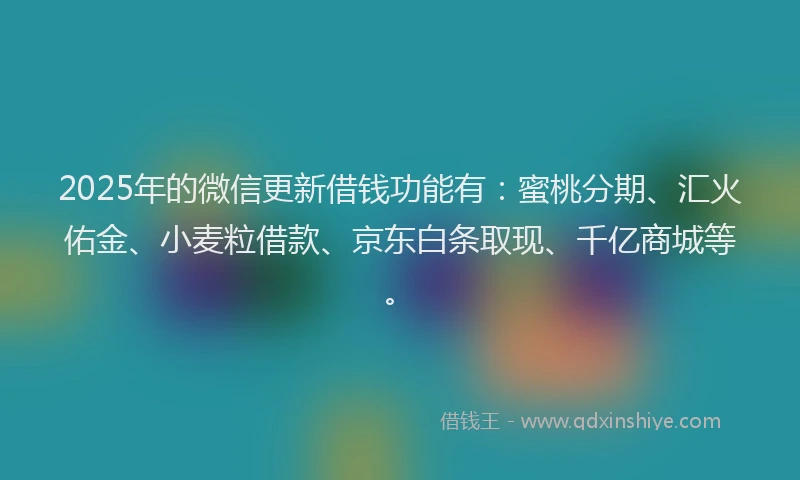 2025年的微信更新借钱功能有：蜜桃分期、汇火佑金、小麦粒借款、京东白条取现、千亿商城等。