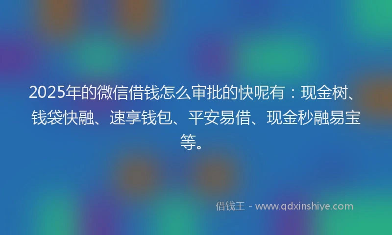 2025年的微信借钱怎么审批的快呢有：现金树、钱袋快融、速享钱包、平安易借、现金秒融易宝等。