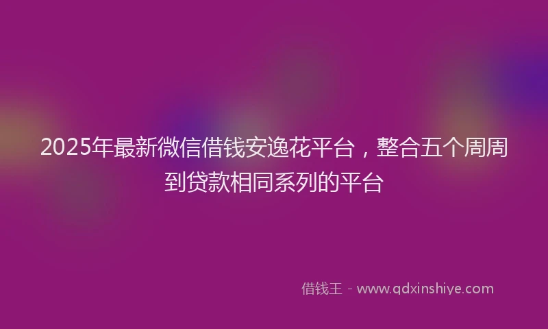 2025年最新微信借钱安逸花平台，整合五个周周到贷款相同系列的平台