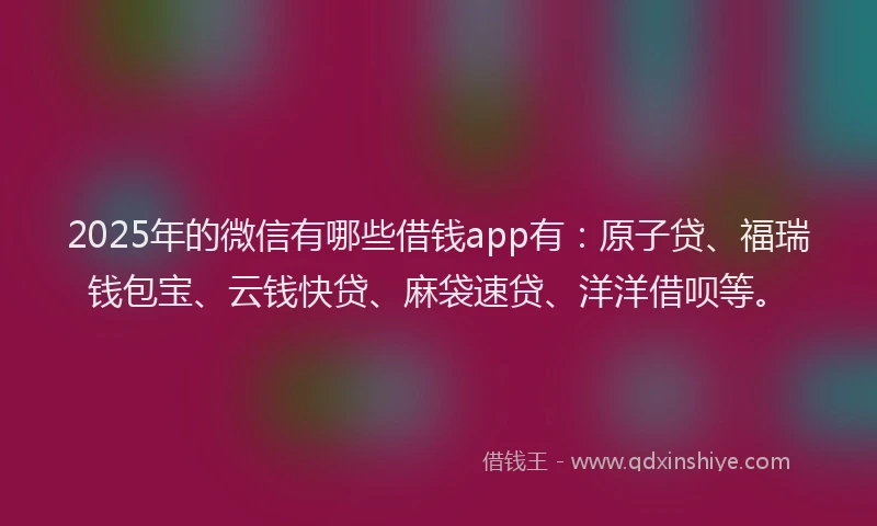 2025年的微信有哪些借钱app有：原子贷、福瑞钱包宝、云钱快贷、麻袋速贷、洋洋借呗等。