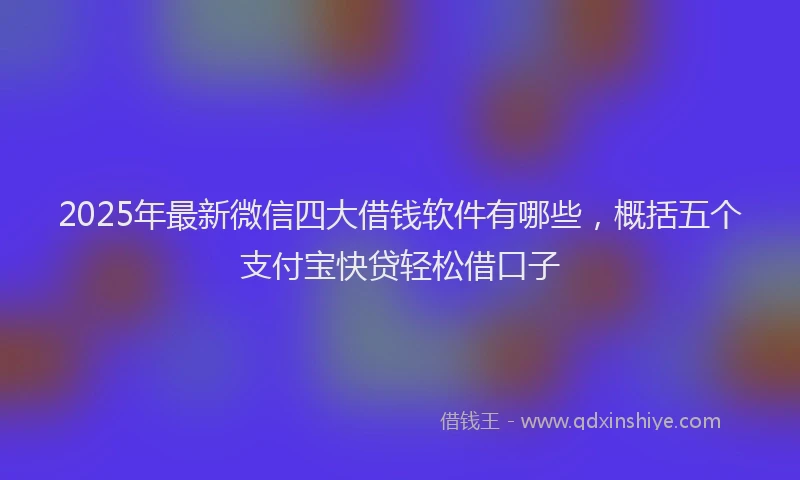 2025年最新微信四大借钱软件有哪些，概括五个支付宝快贷轻松借口子