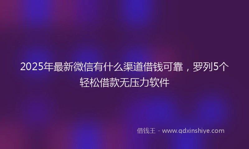 2025年最新微信有什么渠道借钱可靠，罗列5个轻松借款无压力软件