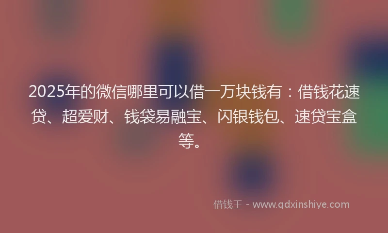 2025年的微信哪里可以借一万块钱有：借钱花速贷、超爱财、钱袋易融宝、闪银钱包、速贷宝盒等。