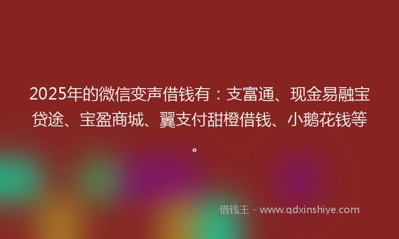 2025年的微信变声借钱有：支富通、现金易融宝贷途、宝盈商城、翼支付甜橙借钱、小鹅花钱等。