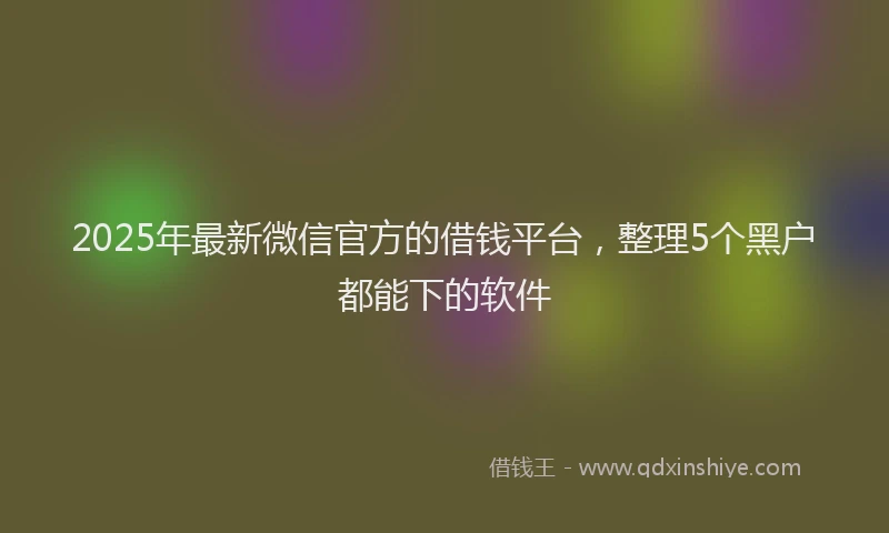 2025年最新微信官方的借钱平台，整理5个黑户都能下的软件