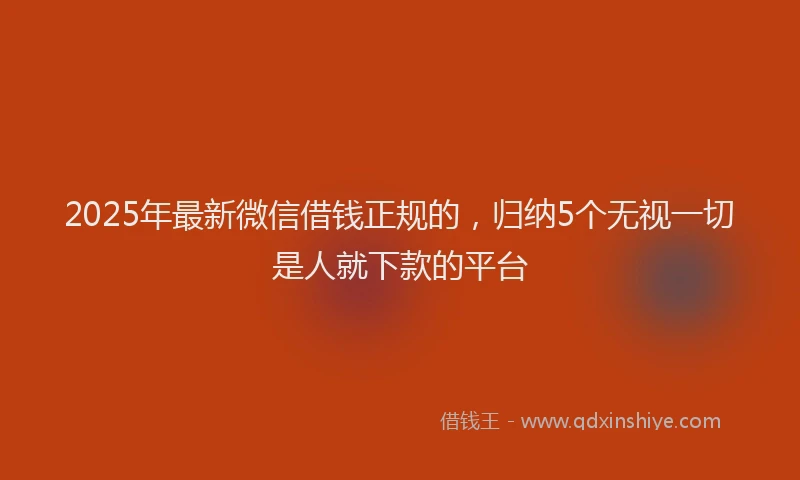 2025年最新微信借钱正规的，归纳5个无视一切是人就下款的平台