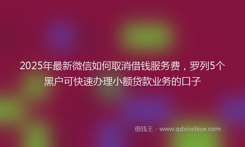 2025年最新微信如何取消借钱服务费，罗列5个黑户可快速办理小额贷款业务的口子