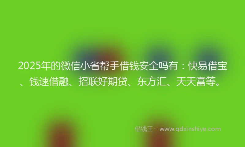 2025年的微信小省帮手借钱安全吗有：快易借宝、钱速借融、招联好期贷、东方汇、天天富等。