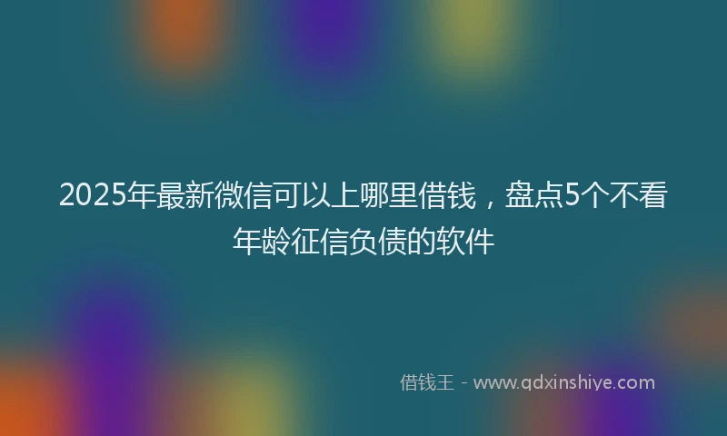 2025年最新微信可以上哪里借钱，盘点5个不看年龄征信负债的软件