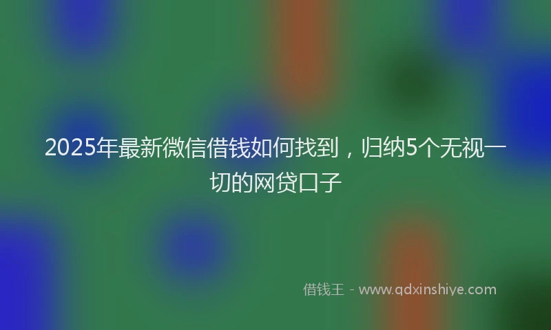 2025年最新微信借钱如何找到，归纳5个无视一切的网贷口子