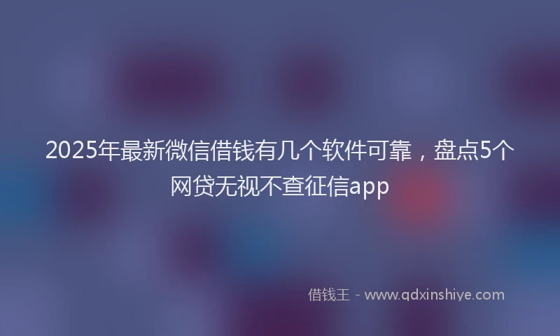 2025年最新微信借钱有几个软件可靠，盘点5个网贷无视不查征信app